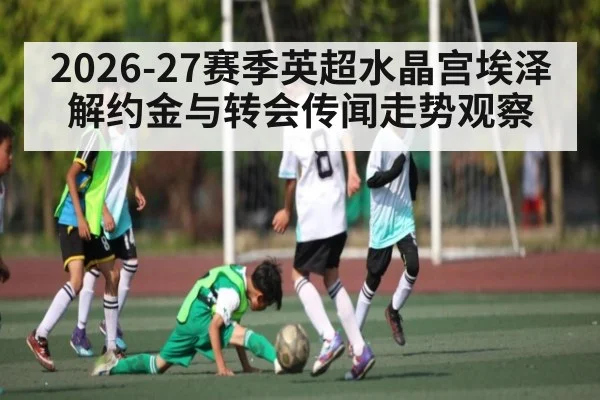 2026-27赛季英超水晶宫埃泽解约金与转会传闻走势观察