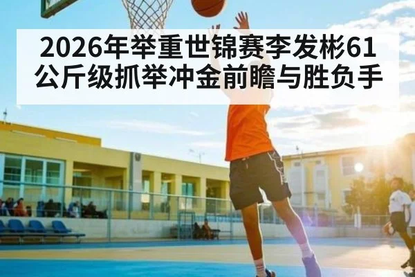 2026年举重世锦赛李发彬61公斤级抓举冲金前瞻与胜负手